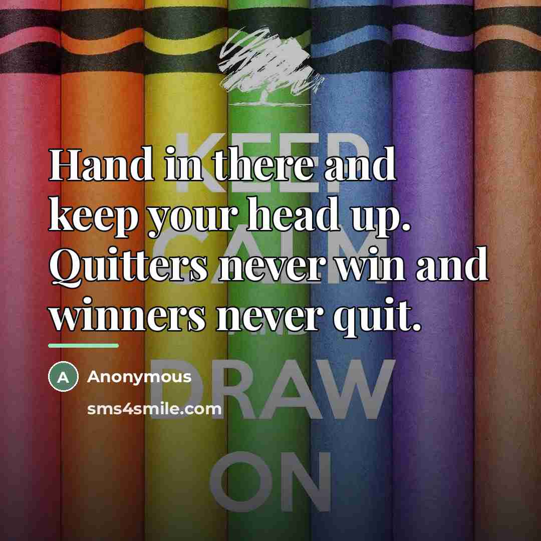 “Hand in there and keep your head up. Quitters never…” quote by Anonymous