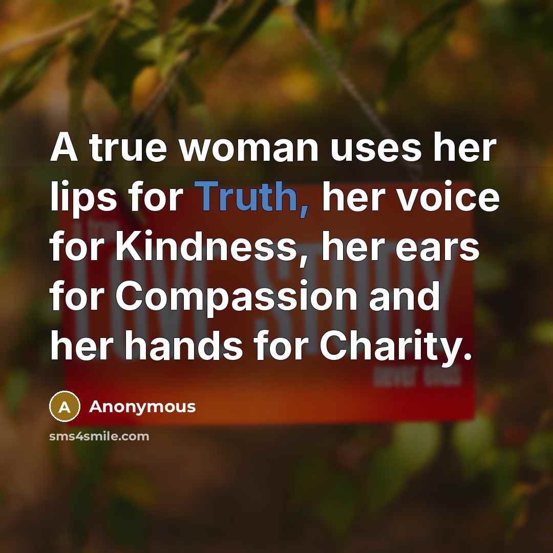 “A true woman uses her lips for Truth, her voice for Kindness, her ears for Compassion and her hands for Charity.” quote by Anonymous