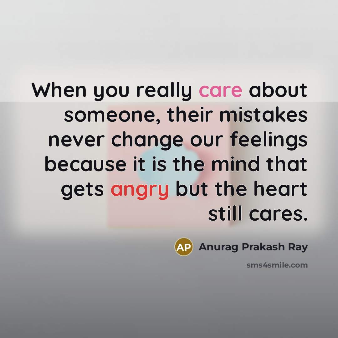 “When you really care about someone, their mistakes never change our feelings because it is the mind that gets angry but the heart still cares.” quote by Anurag Prakash Ray