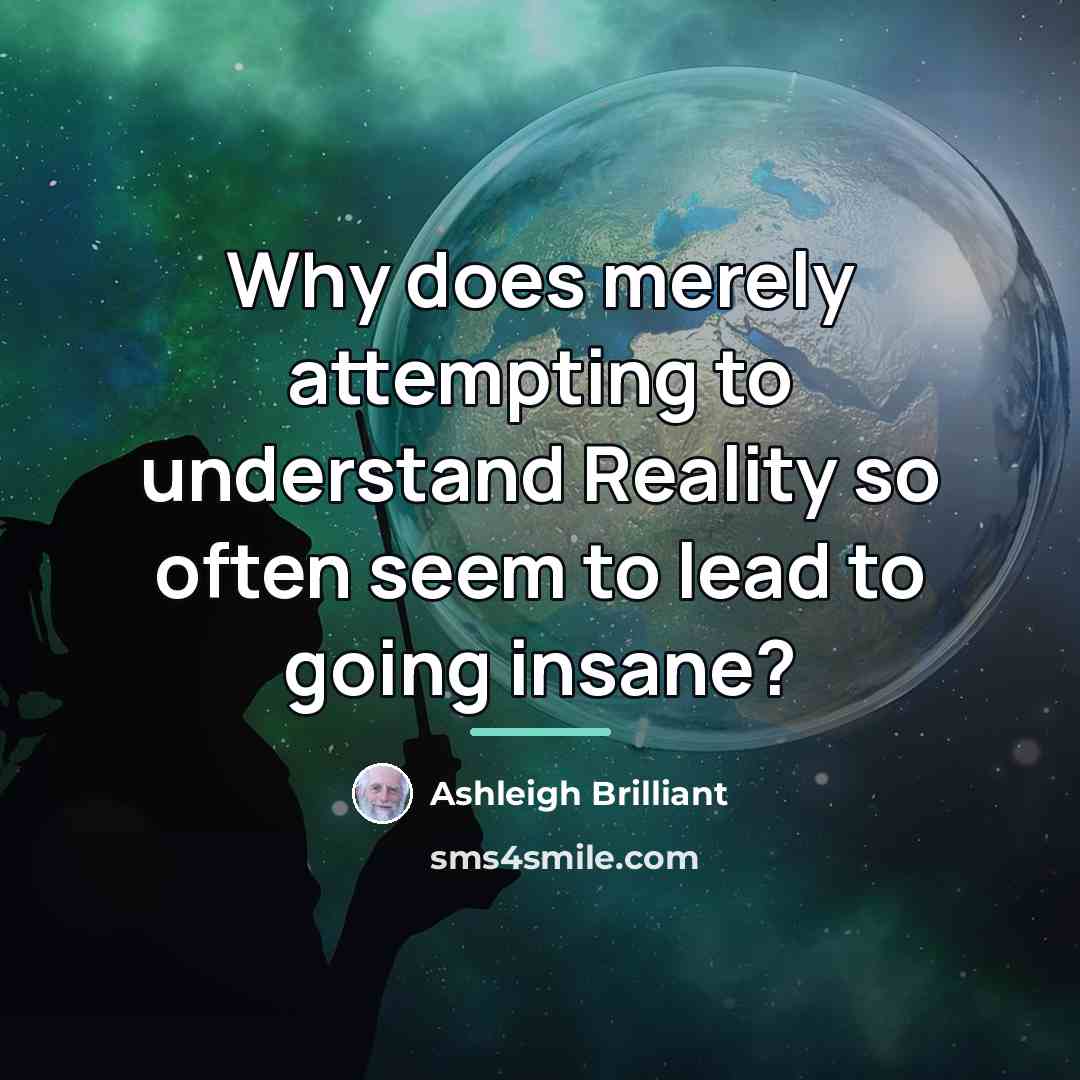 “Why does merely attempting to understand Reality so often seem…” quote by Ashleigh Brilliant
