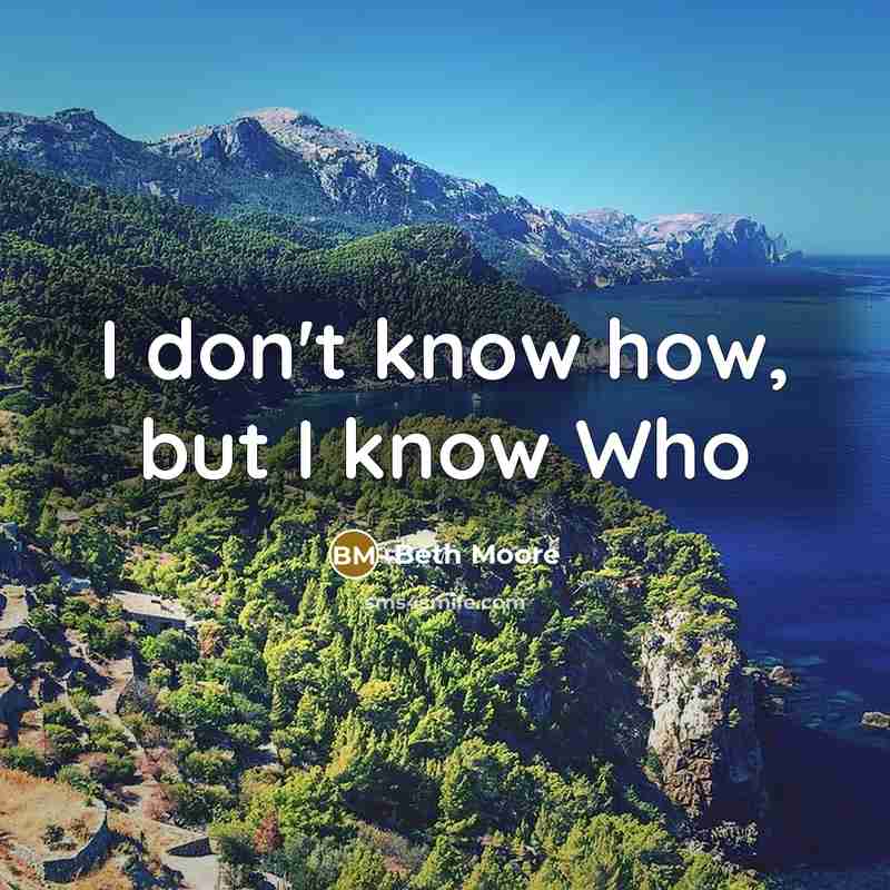 “I don't know how, but I know Who…” quote by Beth Moore