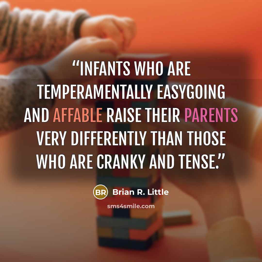 “Infants who are temperamentally easygoing and affable raise their parents very differently than those who are cranky and tense.” quote by Brian R. Little