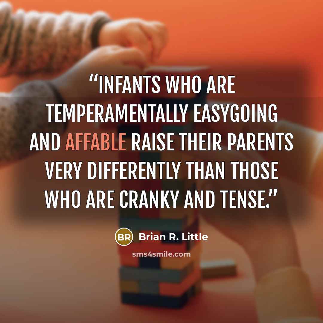 “Infants who are temperamentally easygoing and affable raise their parents very differently than those who are cranky and tense.” quote by Brian R. Little
