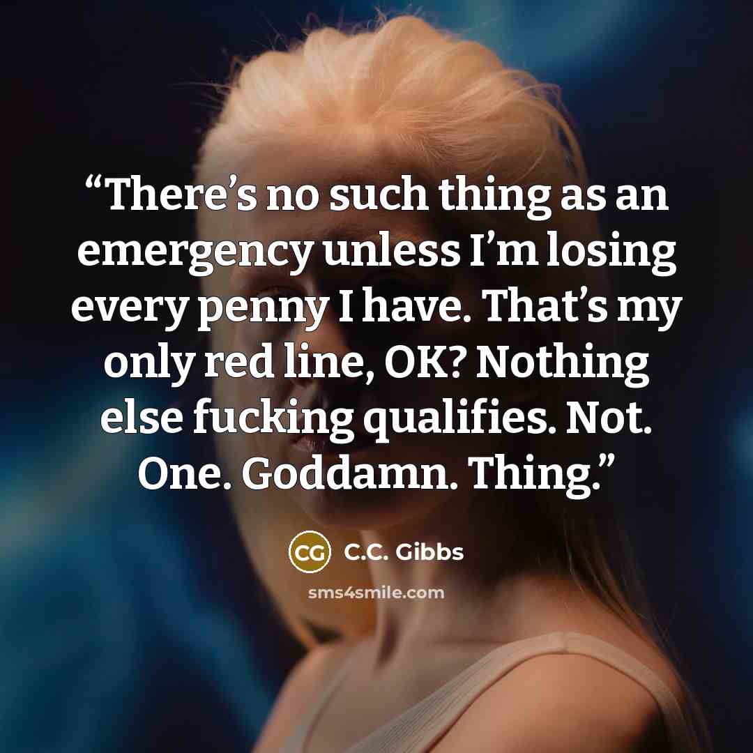 “There’s no such thing as an emergency unless I’m losing every penny I have. That’s my only red line, OK? Nothing else fucking qualifies. Not. One. Goddamn. Thing.” quote by C.C. Gibbs
