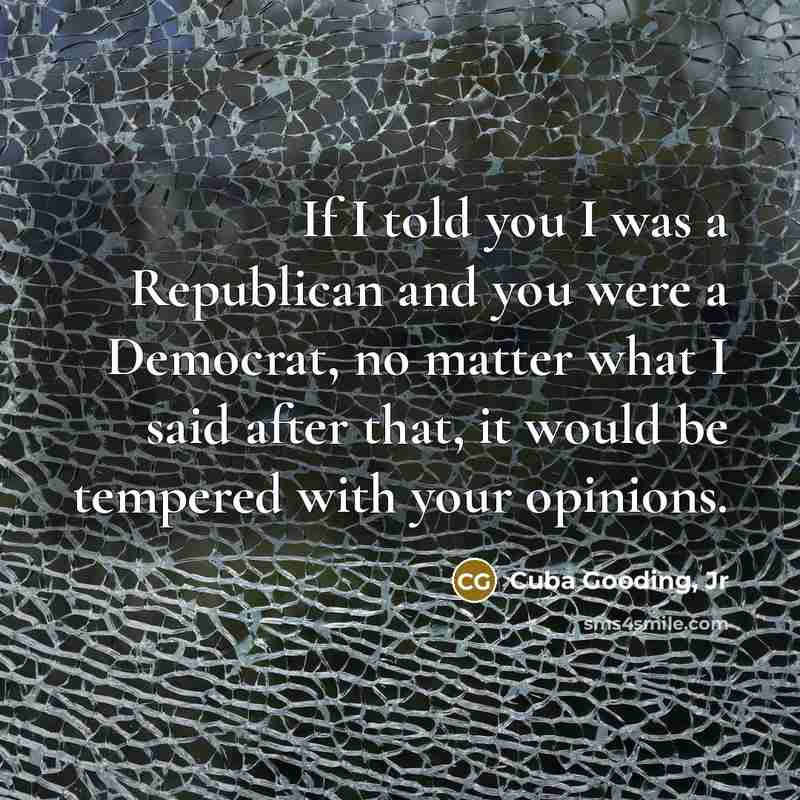 “If I told you I was a Republican and you were a Democrat, no matter what I said after that, it would be tempered with your opinions.” quote by Cuba Gooding, Jr