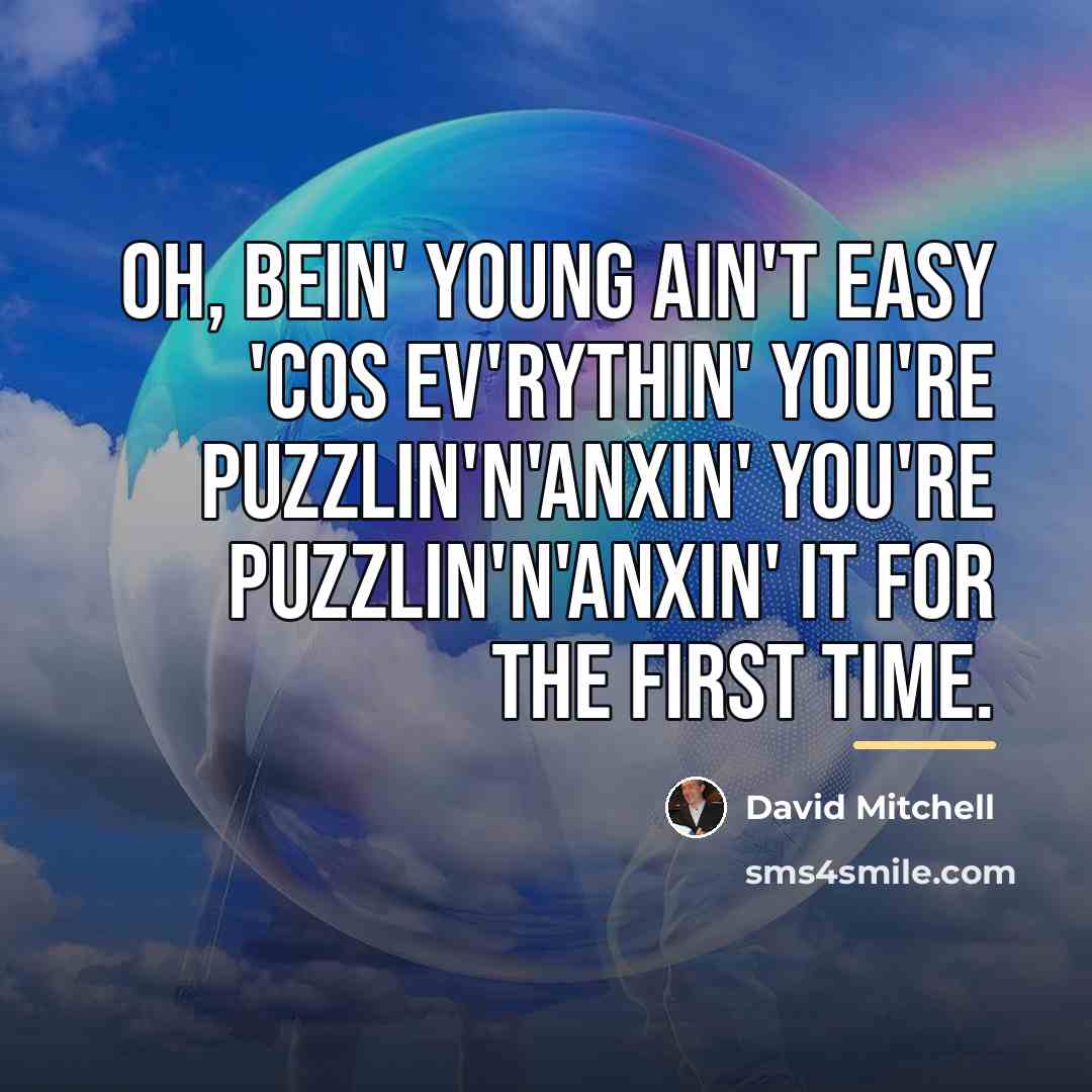 “Oh, bein' young ain't easy 'cos ev'rythin' you're puzzlin'n'anxin' you're…” quote by David Mitchell