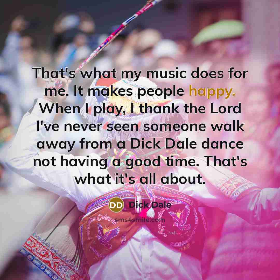 “That's what my music does for me. It makes people…” quote by Dick Dale