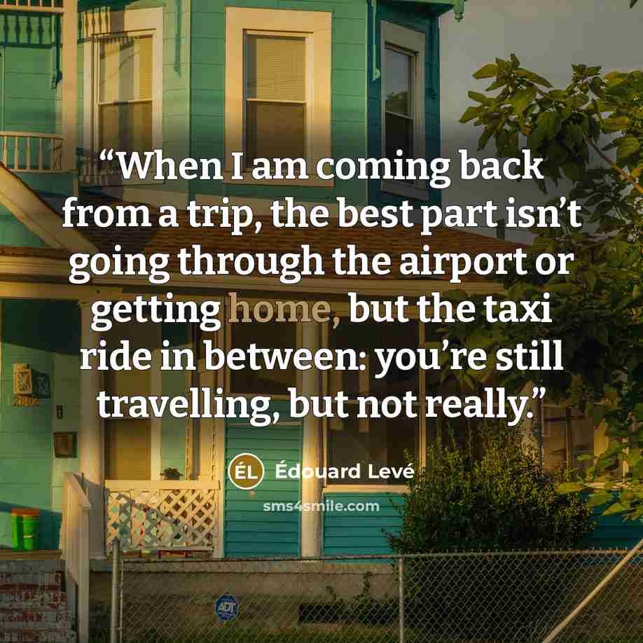 “When I am coming back from a trip, the best part isn’t going through the airport or getting home, but the taxi ride in between: you’re still travelling, but not really.” quote by Édouard Levé