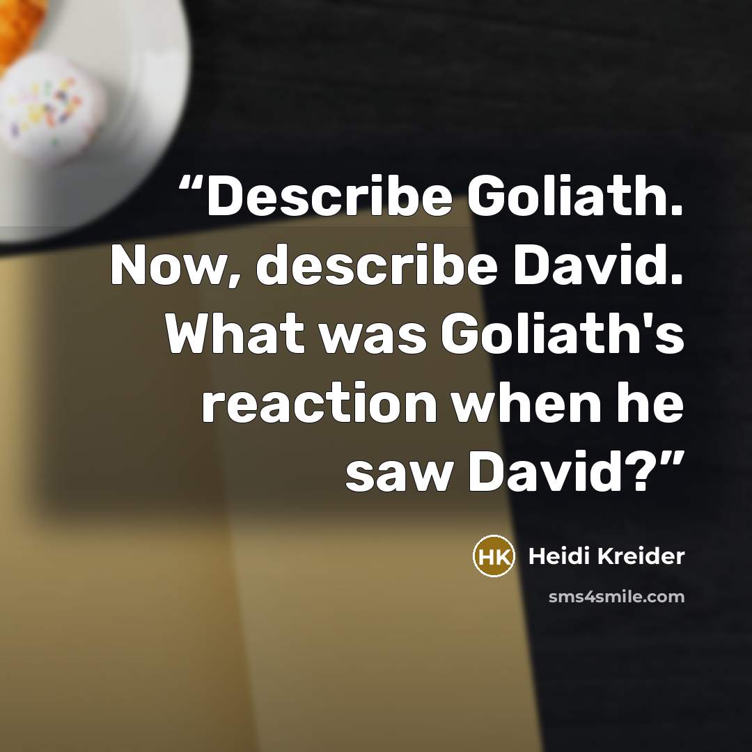 “Describe Goliath. Now, describe David. What was Goliath's reaction when he saw David?” quote by Heidi Kreider