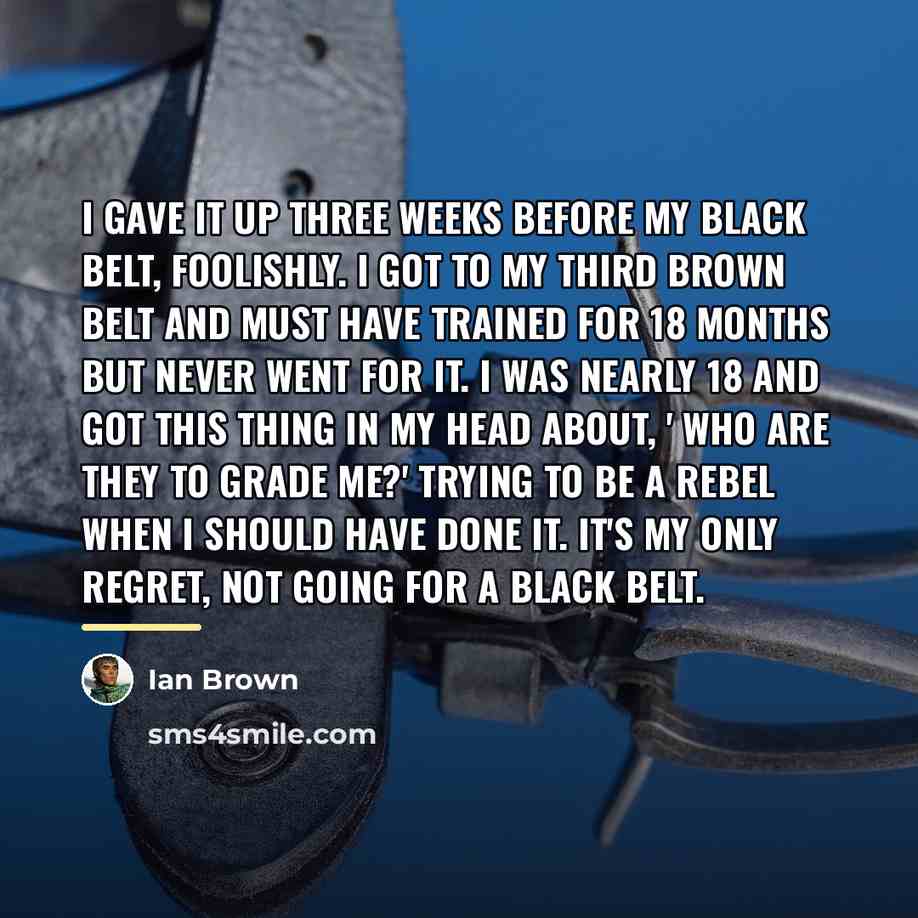 “I gave it up three weeks before my black belt,…” quote by Ian Brown