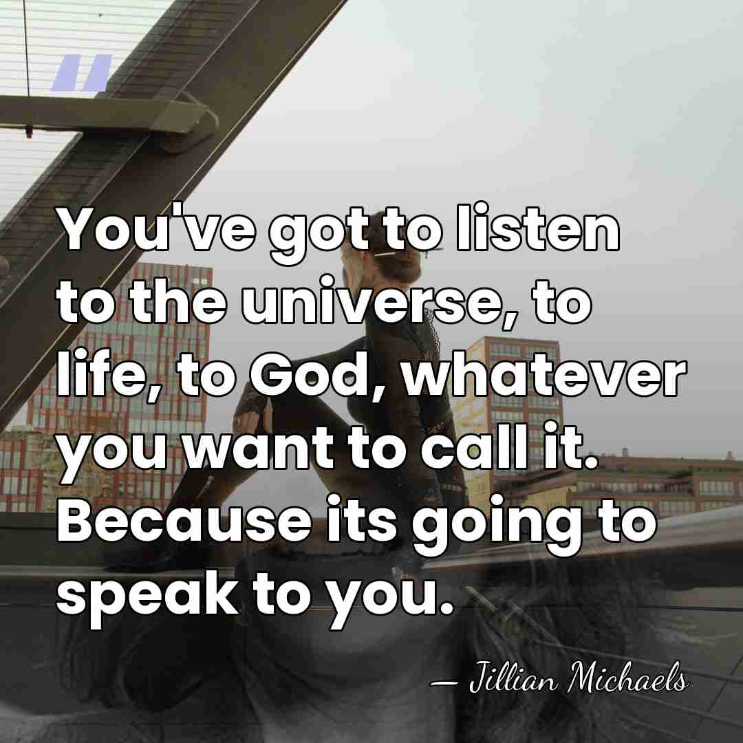 You've got to listen to the universe, to life, to God, whatever&hellip; - Jillian Michaels