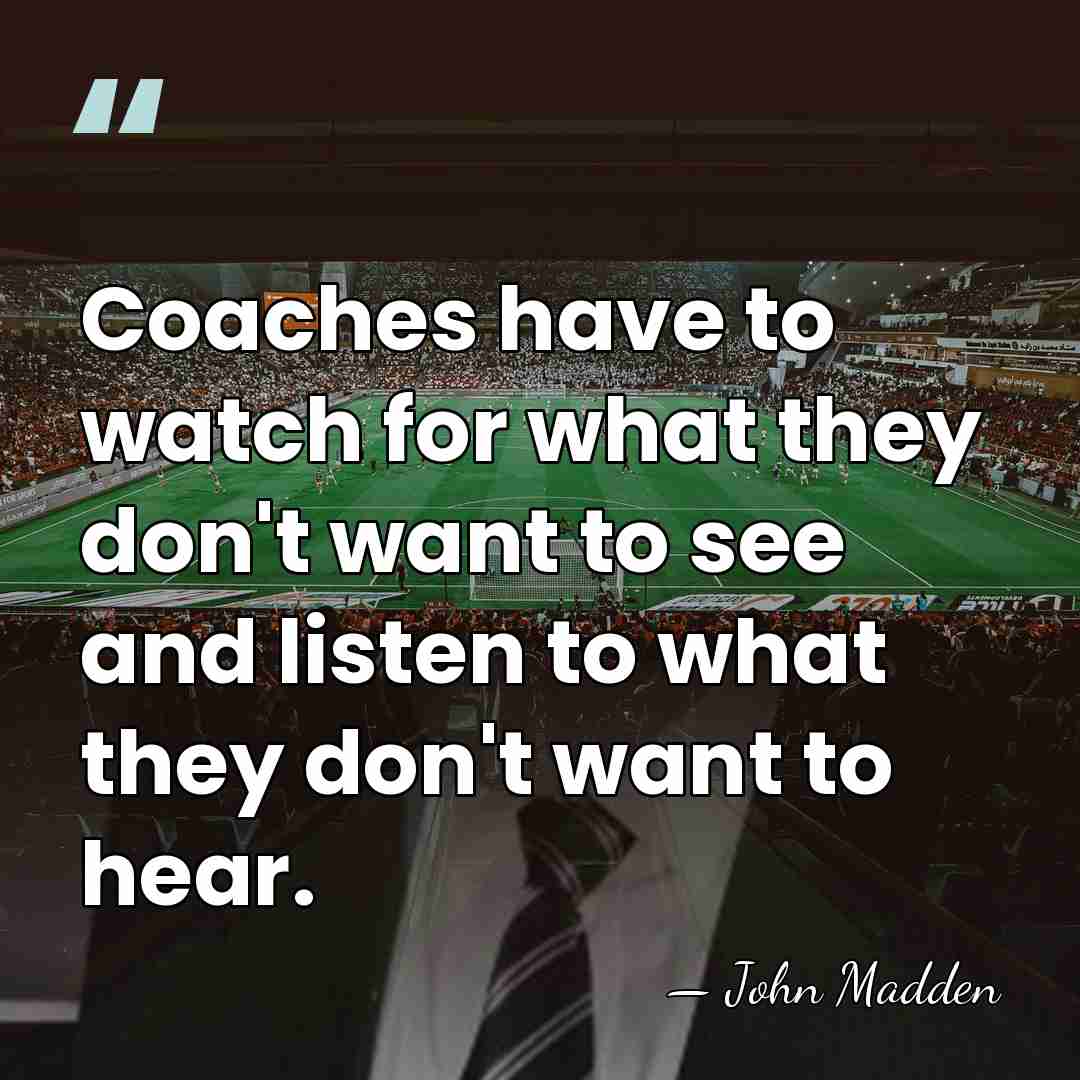 Coaches have to watch for what they don't want to see and&hellip; - John Madden
