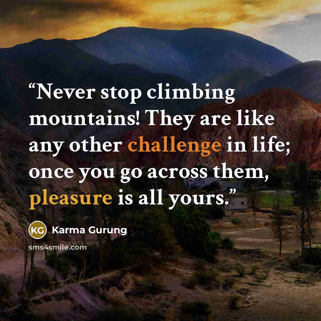 “Never stop climbing mountains! They are like any other challenge in life; once you go across them, pleasure is all yours.” quote by Karma Gurung