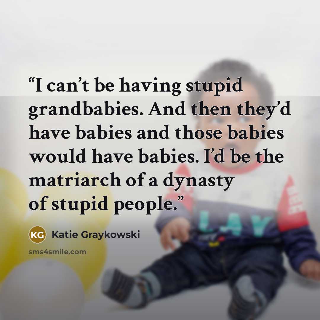 “I can’t be having stupid grandbabies. And then they’d have babies and those babies would have babies. I’d be the matriarch of a dynasty of stupid people.” quote by Katie Graykowski