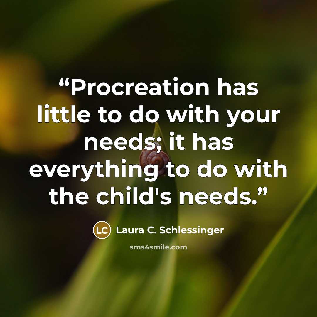 “Procreation has little to do with your needs; it has everything to do with the child's needs.” quote by Laura C. Schlessinger
