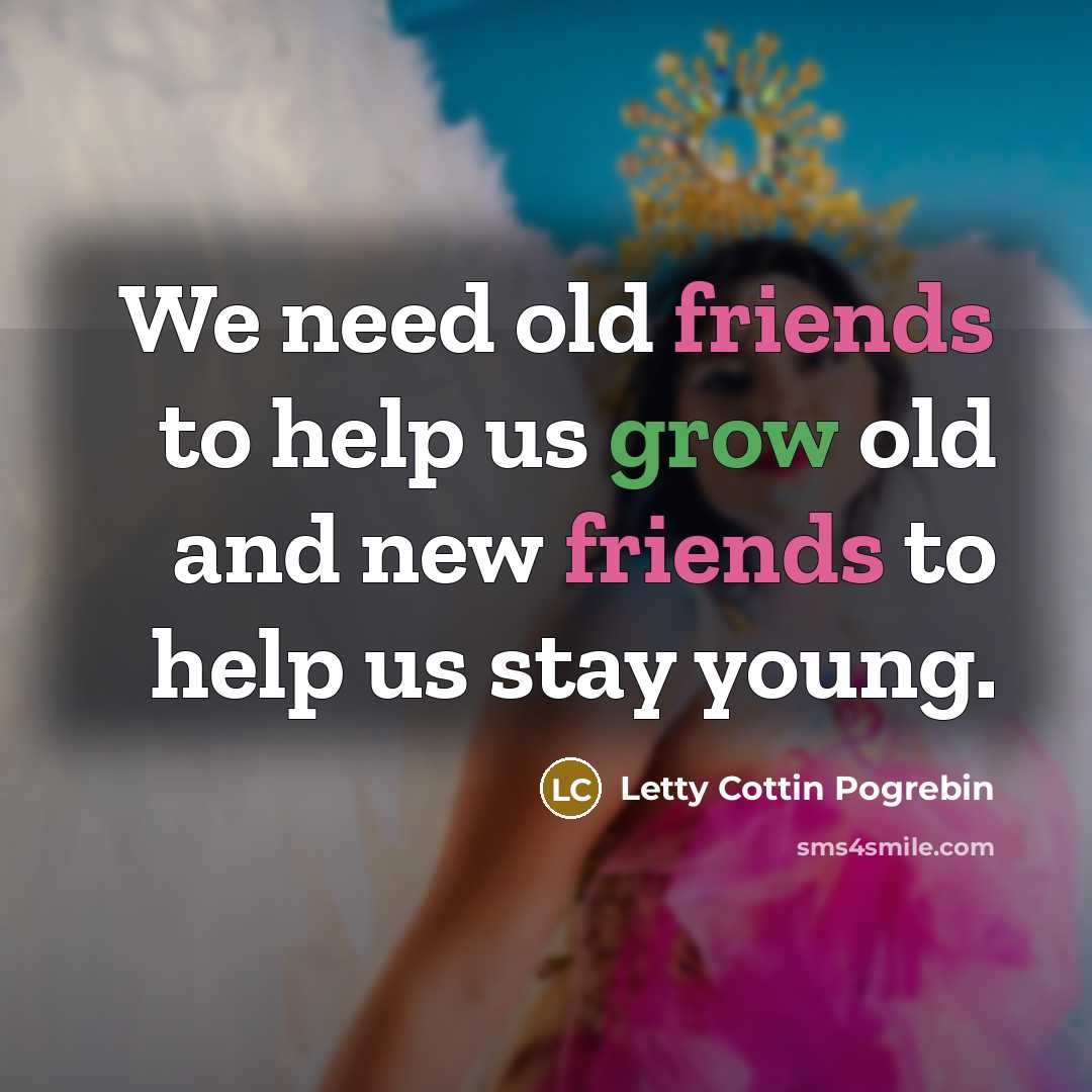 “We need old friends to help us grow old and…” quote by Letty Cottin Pogrebin