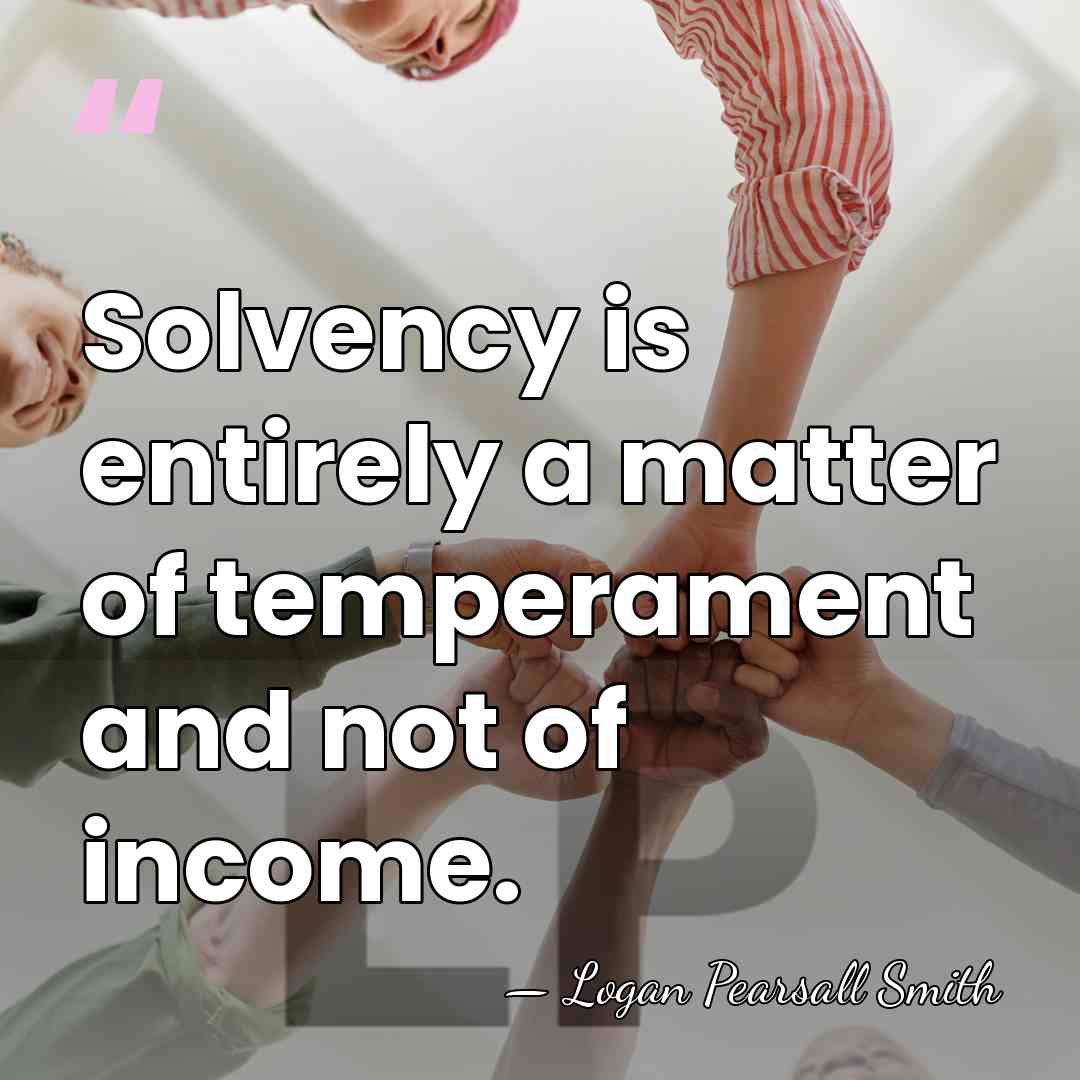 Solvency is entirely a matter of temperament and not of income. - Logan Pearsall Smith