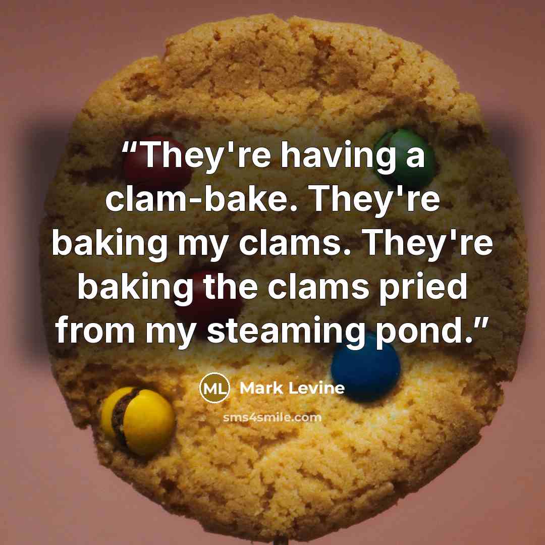 “They're having a clam-bake. They're baking my clams. They're baking the clams pried from my steaming pond.” quote by Mark Levine