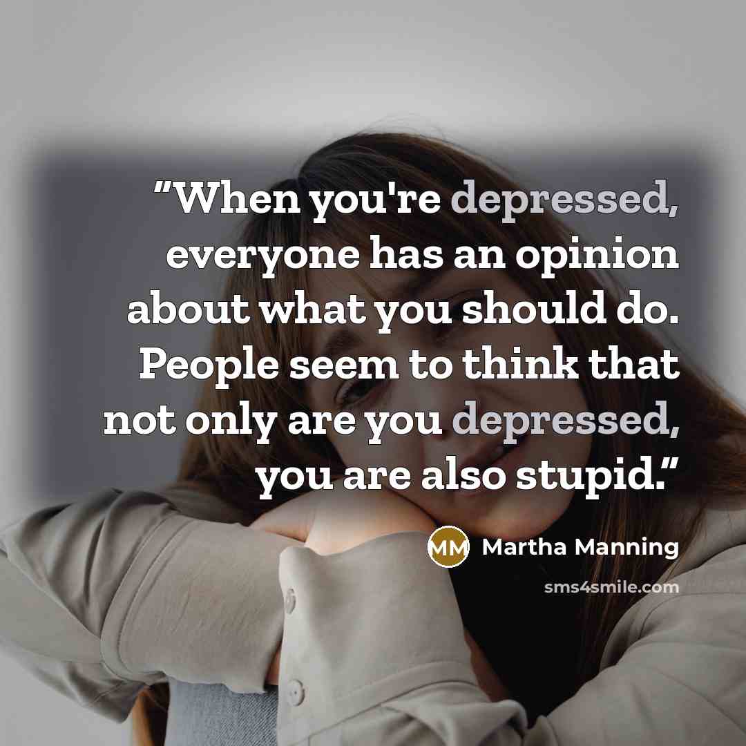 “When you're depressed, everyone has an opinion about what you should do. People seem to think that not only are you depressed, you are also stupid.” quote by Martha Manning
