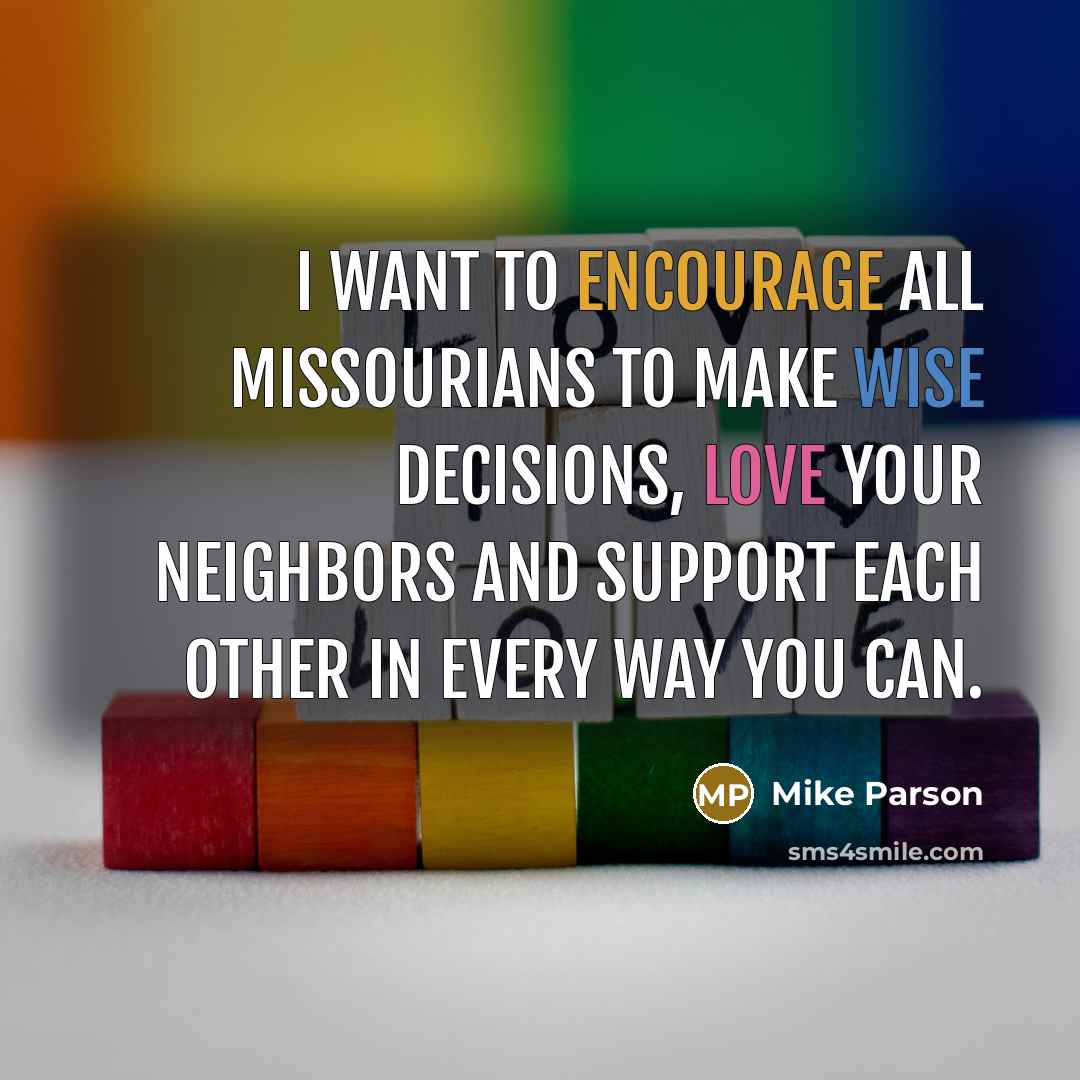 “I want to encourage all Missourians to make wise decisions, love your neighbors and support each other in every way you can.” quote by Mike Parson
