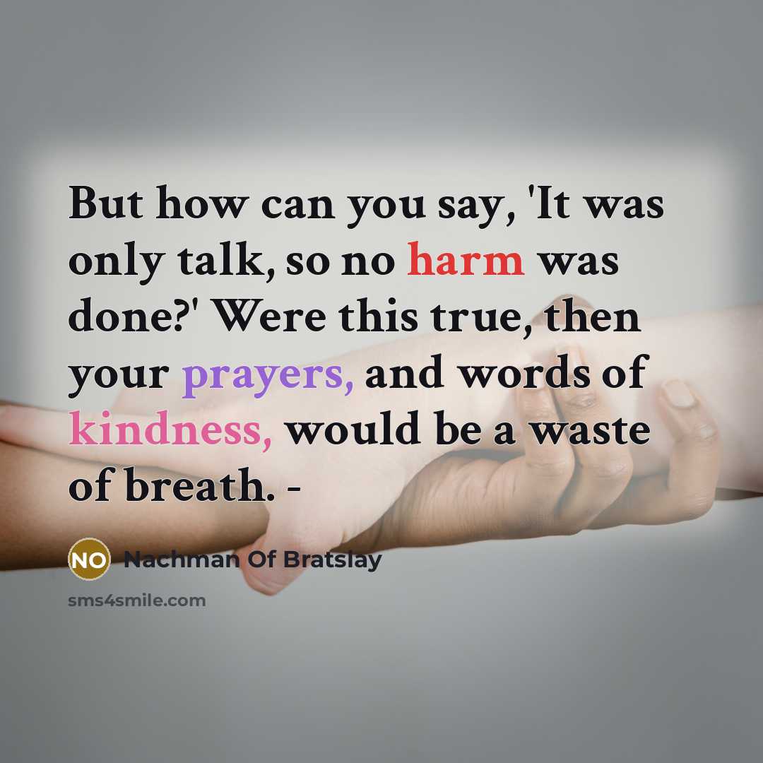 “But how can you say, 'It was only talk, so no harm was done?' Were this true, then your prayers, and words of kindness, would be a waste of breath. -” quote by Nachman Of Bratslay