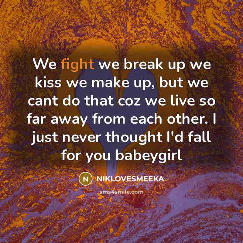 “We fight we break up we kiss we make up, but we cant do that coz we live so far away from each other. I just never thought I'd fall for you babeygirl” quote by NIKLOVESMEEKA