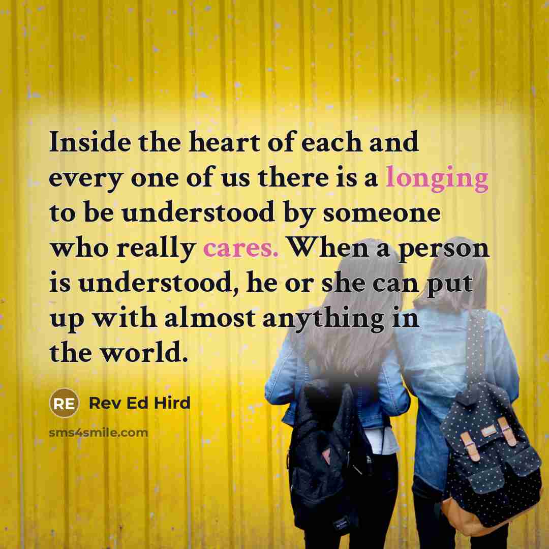 “Inside the heart of each and every one of us there is a longing to be understood by someone who really cares. When a person is understood, he or she can put up with almost anything in the world.” quote by Rev Ed Hird