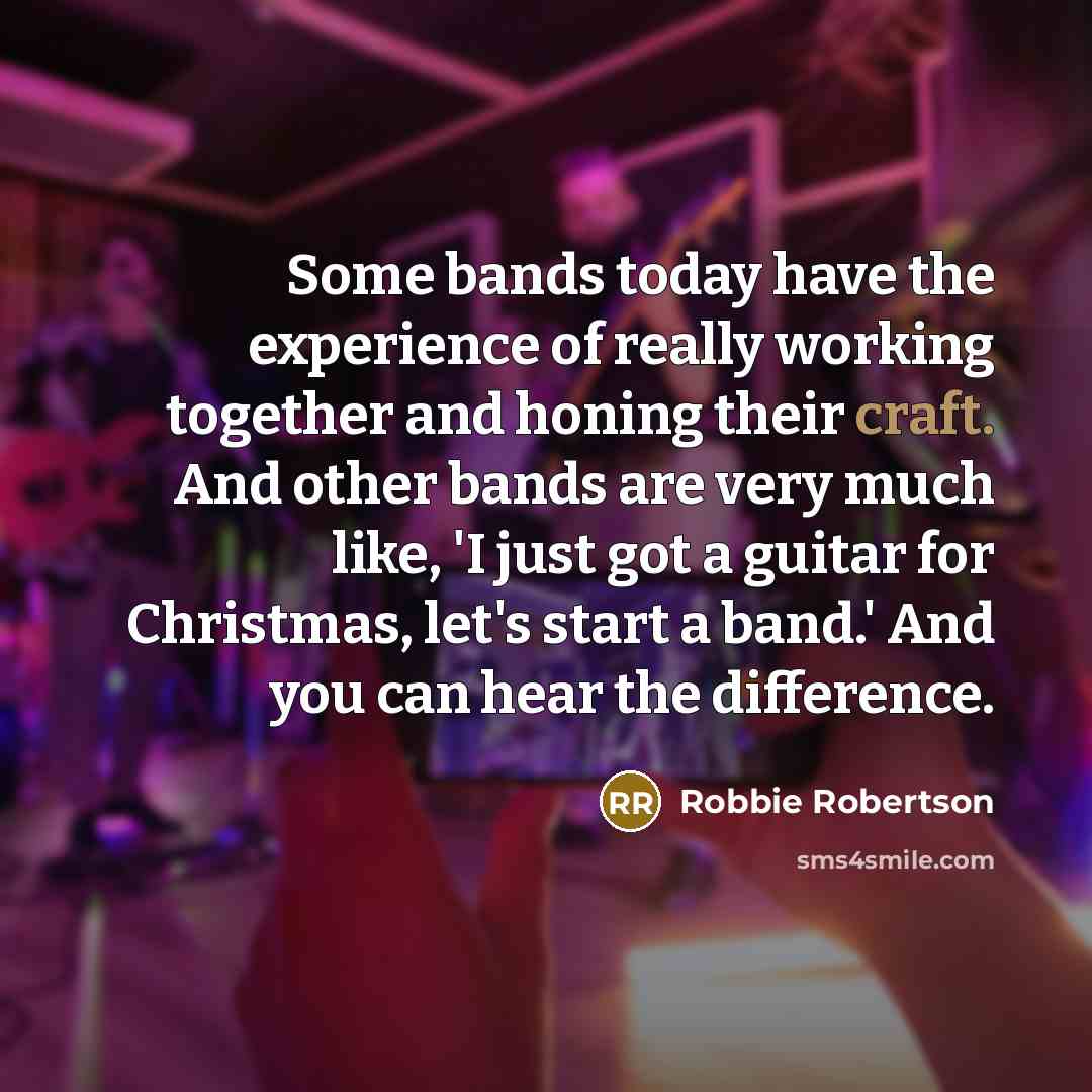 “Some bands today have the experience of really working together…” quote by Robbie Robertson
