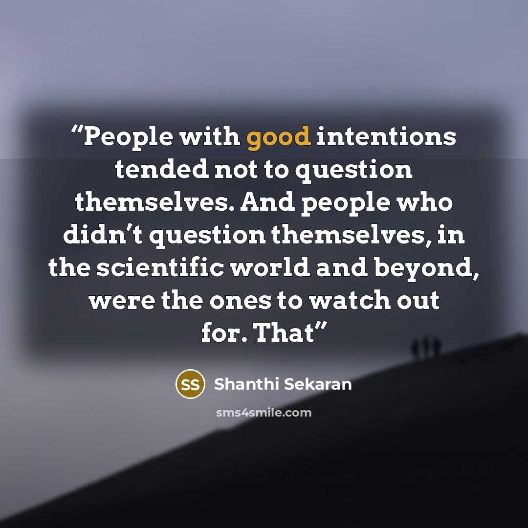 “People with good intentions tended not to question themselves. And people who didn’t question themselves, in the scientific world and beyond, were the ones to watch out for. That” quote by Shanthi Sekaran
