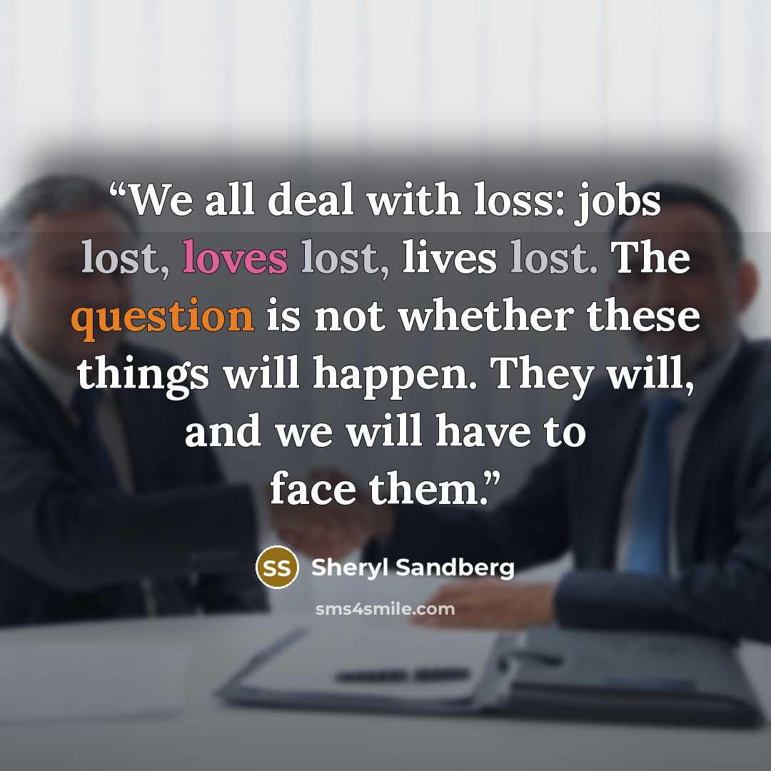 “We all deal with loss: jobs lost, loves lost, lives lost. The question is not whether these things will happen. They will, and we will have to face them.” quote by Sheryl Sandberg