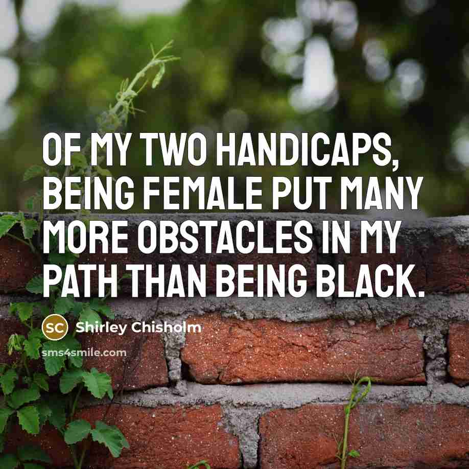 “Of my two handicaps, being female put many more obstacles…” quote by Shirley Chisholm