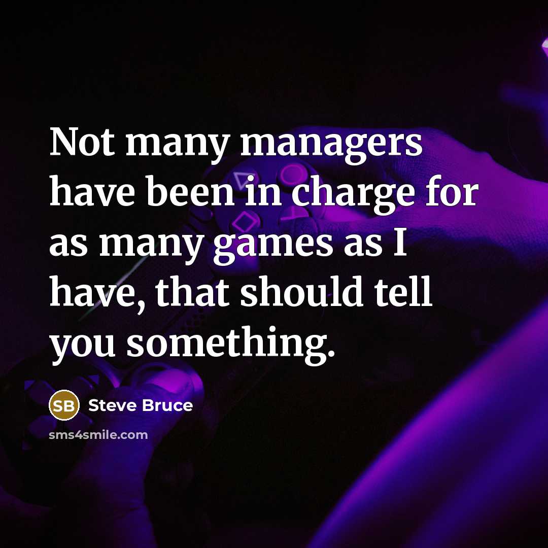 “Not many managers have been in charge for as many games as I have, that should tell you something.” quote by Steve Bruce