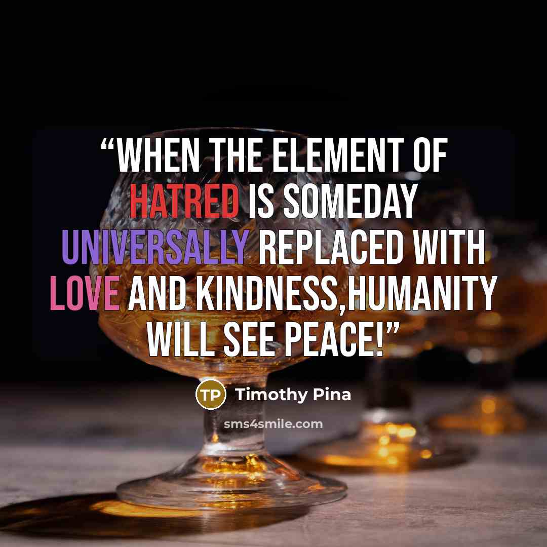 “When the element of hatred is someday universally replaced with love and kindness,humanity will see peace!” quote by Timothy Pina