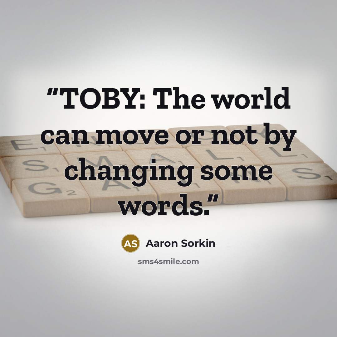“TOBY: The world can move or not by changing some words.” quote by Aaron Sorkin