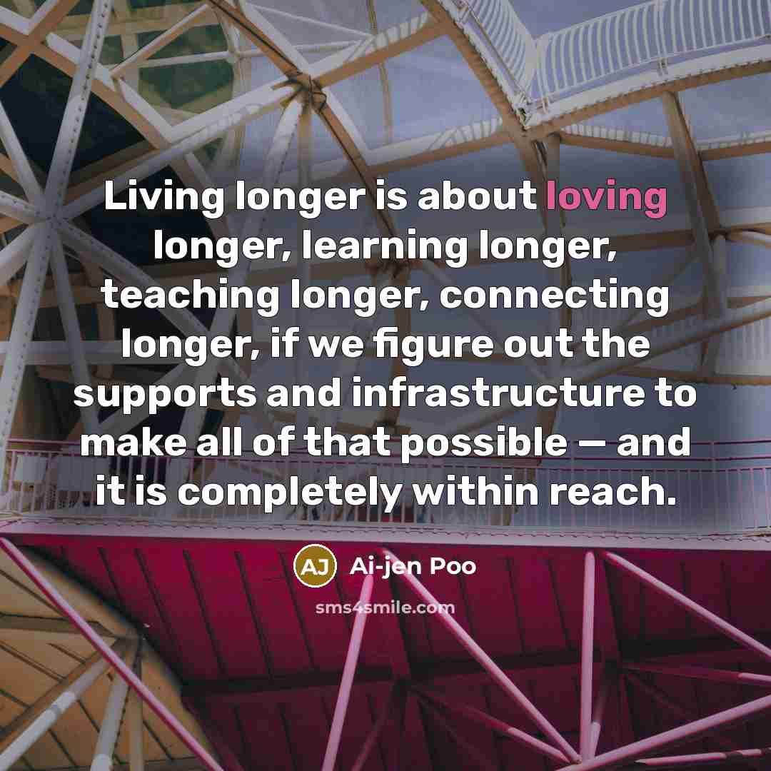 “Living longer is about loving longer, learning longer, teaching longer,…” quote by Ai-jen Poo