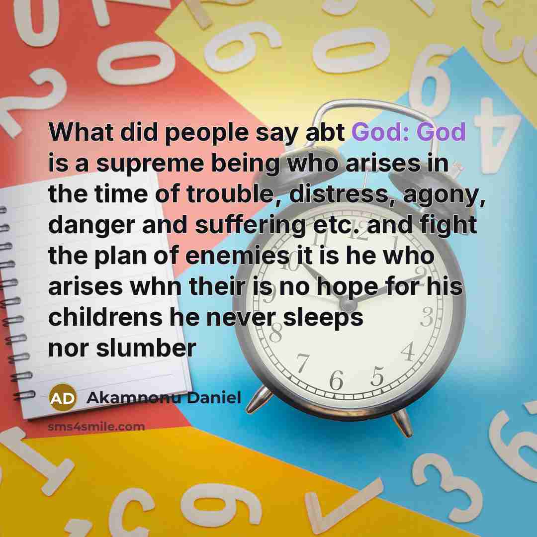 “What did people say abt God: God is a supreme being who arises in the time of trouble, distress, agony, danger and suffering etc. and fight the plan of enemies it is he who arises whn their is no hope for his childrens he never sleeps nor slumber” quote by Akamnonu Daniel