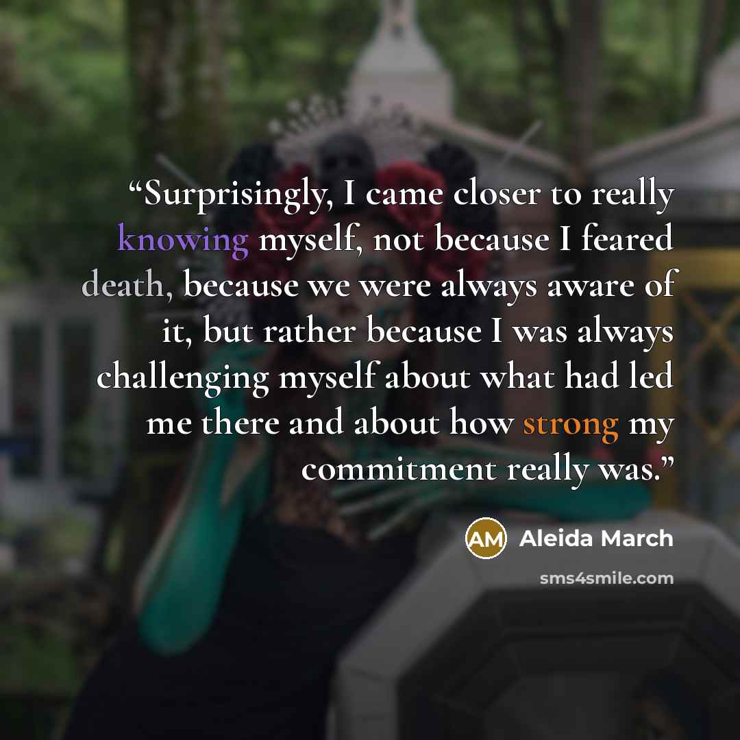 “Surprisingly, I came closer to really knowing myself, not because I feared death, because we were always aware of it, but rather because I was always challenging myself about what had led me there and about how strong my commitment really was.” quote by Aleida March