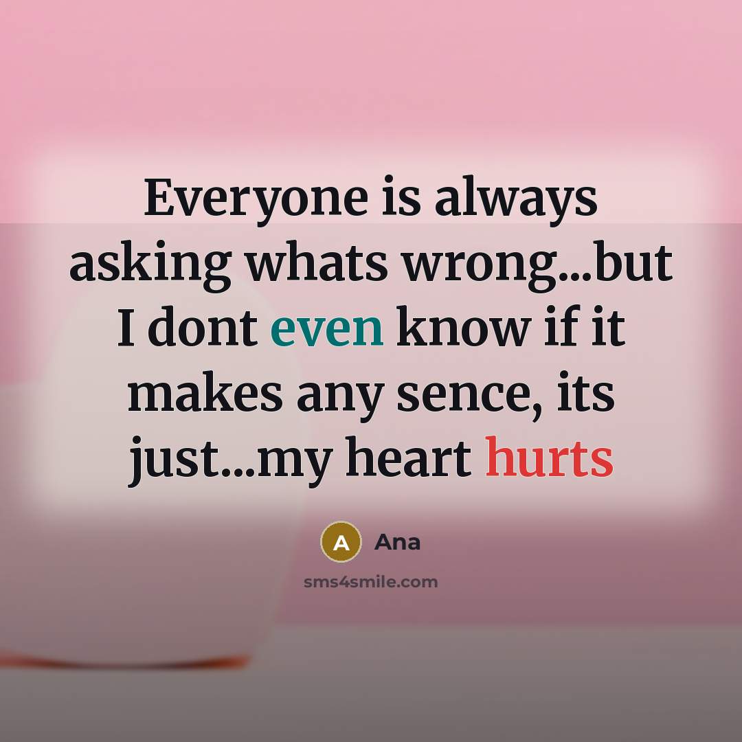 “Everyone is always asking whats wrong...but I dont even know if it makes any sence, its just...my heart hurts” quote by Ana
