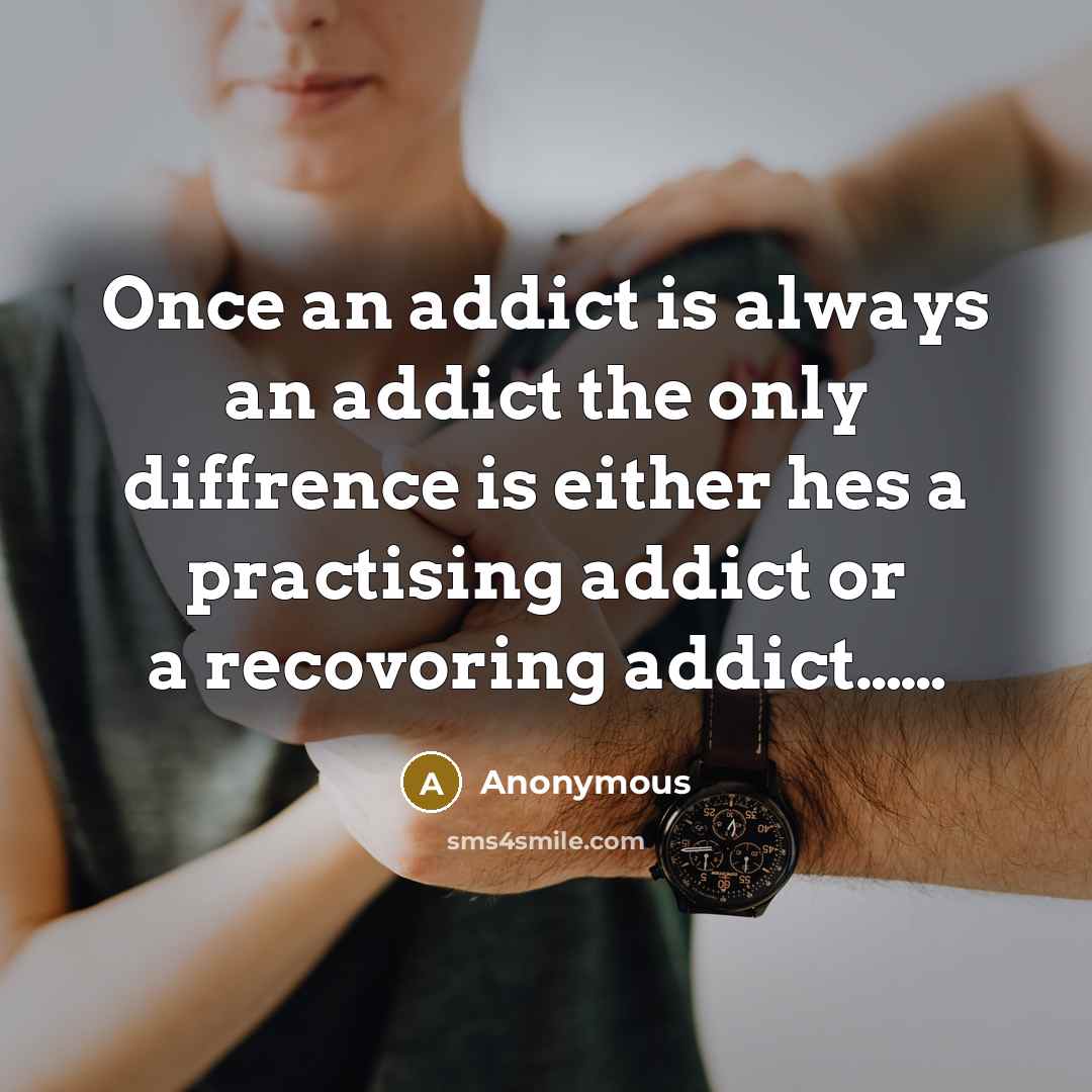 “Once an addict is always an addict the only diffrence is either hes a practising addict or a recovoring addict……” quote by Anonymous
