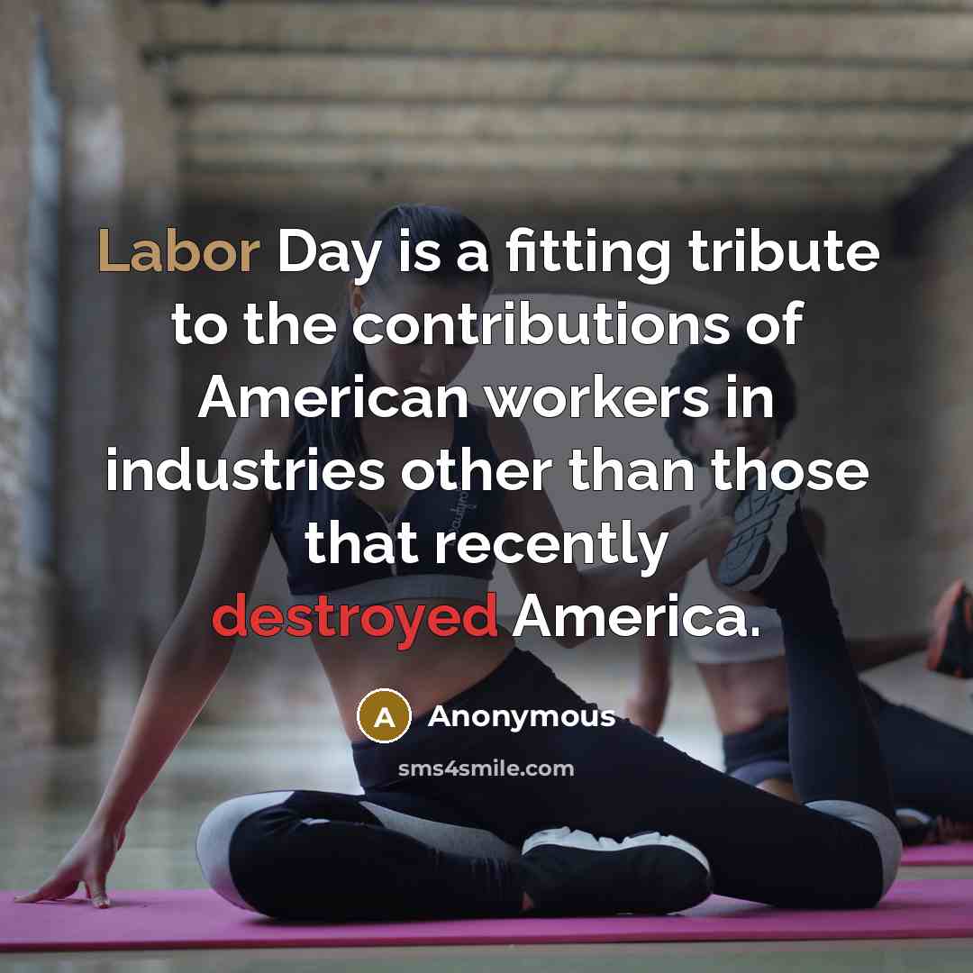 “Labor Day is a fitting tribute to the contributions of American workers in industries other than those that recently destroyed America.” quote by Anonymous