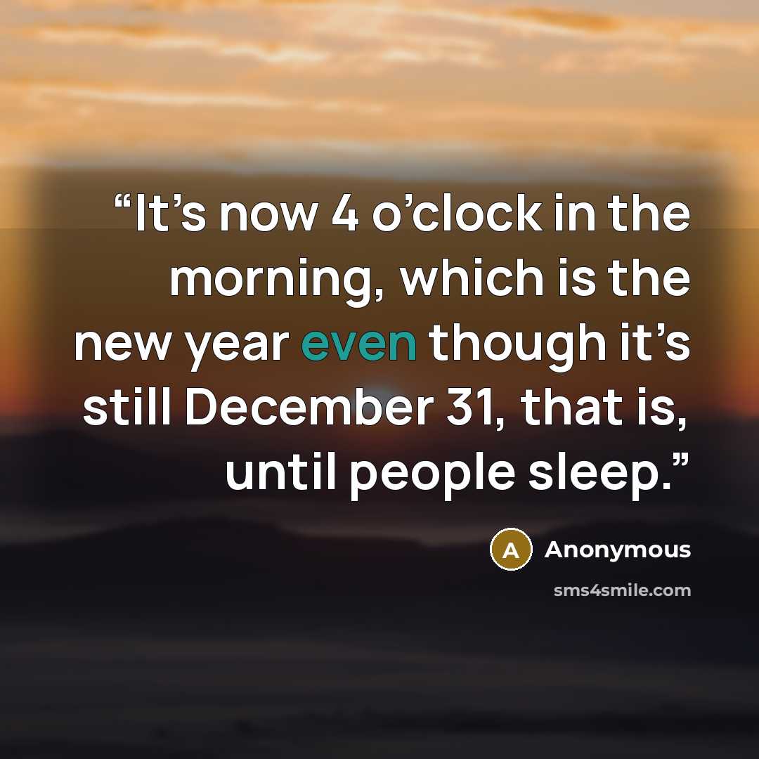“It’s now 4 o’clock in the morning, which is the new year even though it’s still December 31, that is, until people sleep.” quote by Anonymous