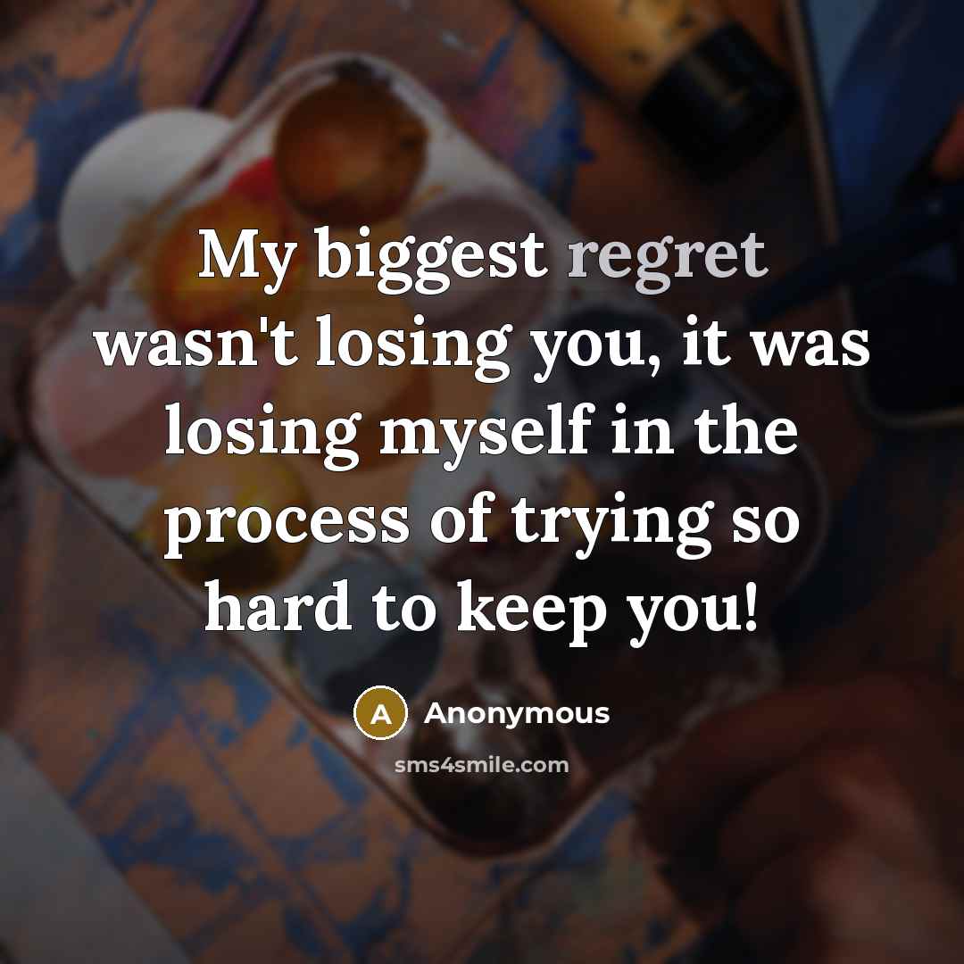 “My biggest regret wasn't losing you, it was losing myself in the process of trying so hard to keep you!” quote by Anonymous