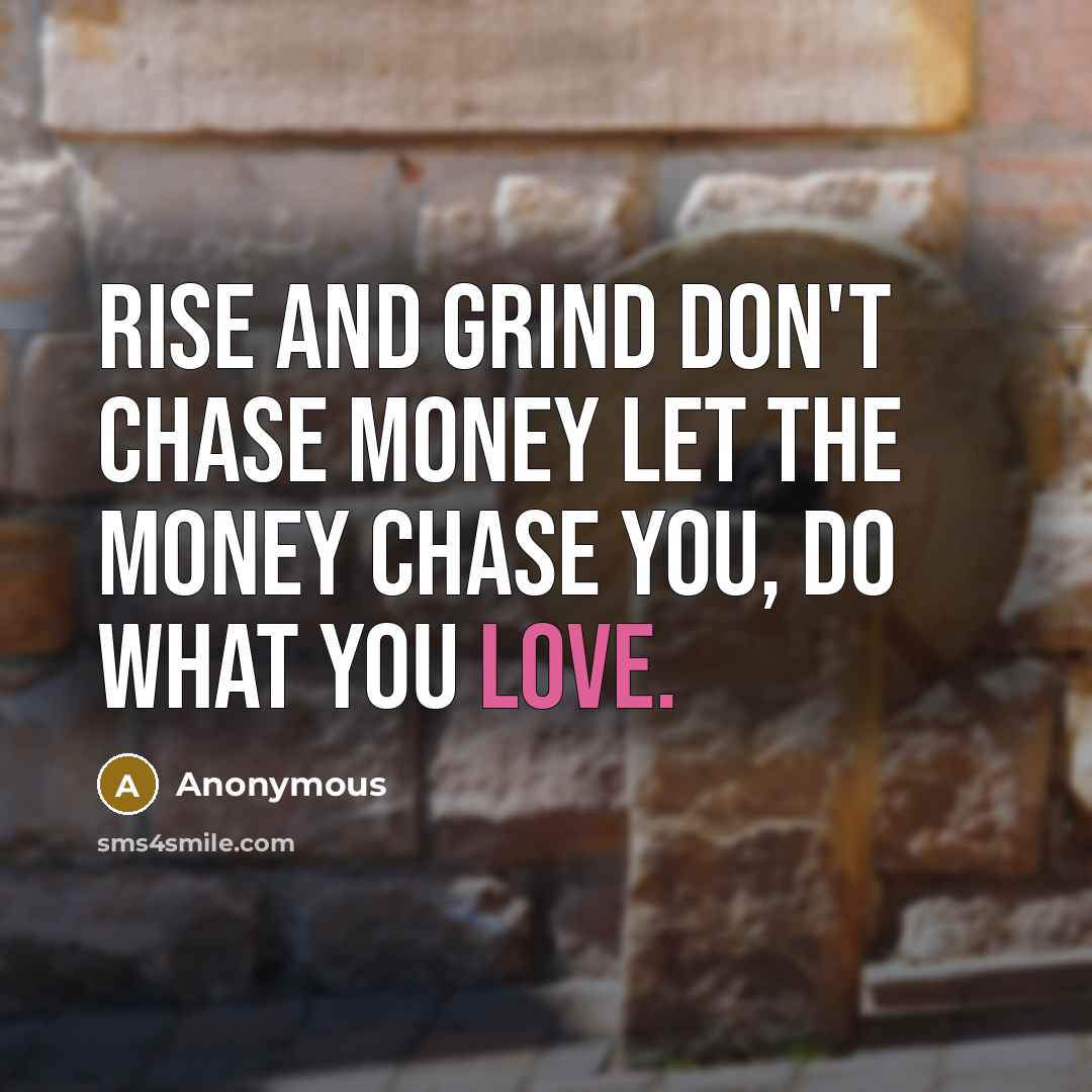 “Rise and grind don't chase money let the money chase…” quote by Anonymous