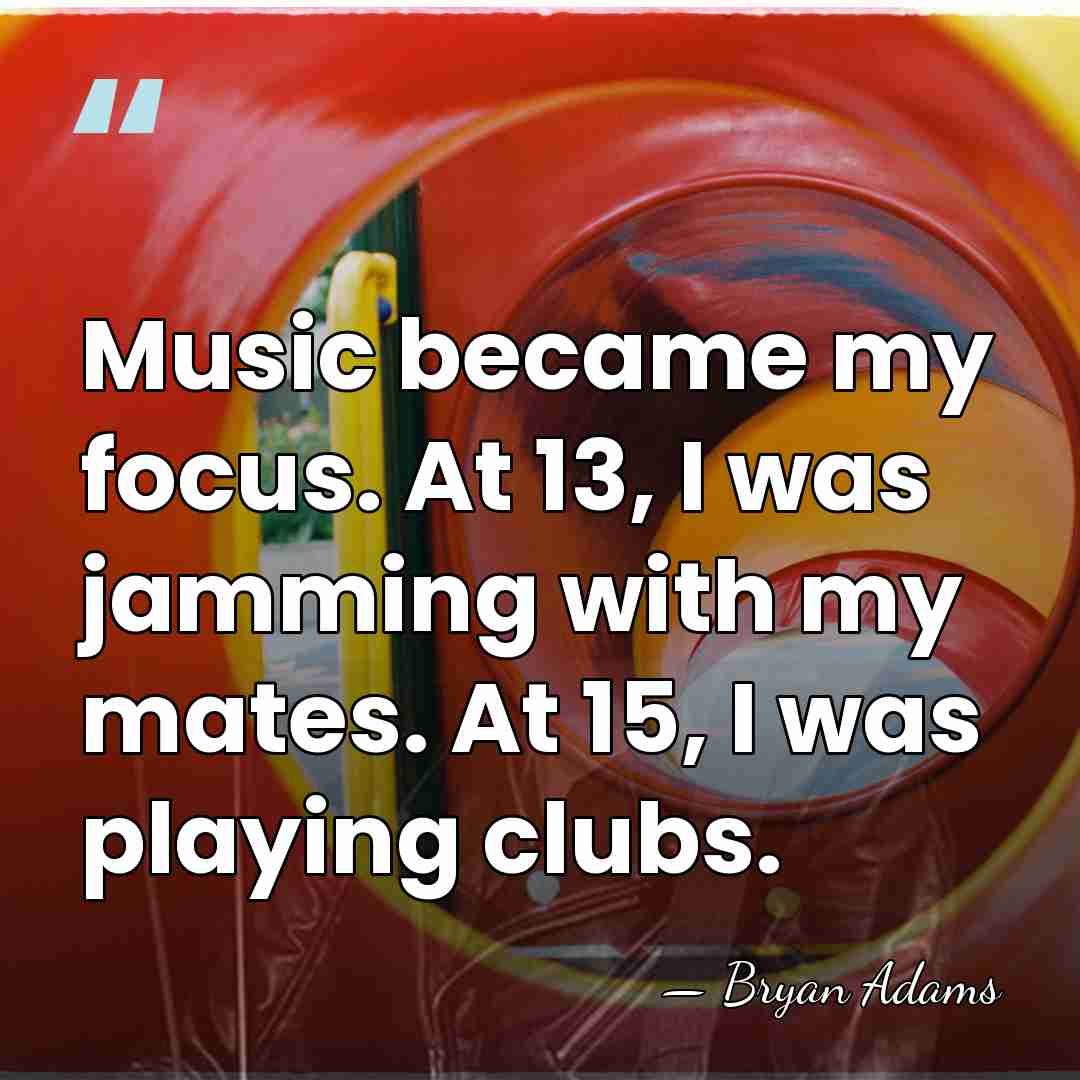 Music became my focus. At 13, I was jamming with my mates.&hellip; - Bryan Adams