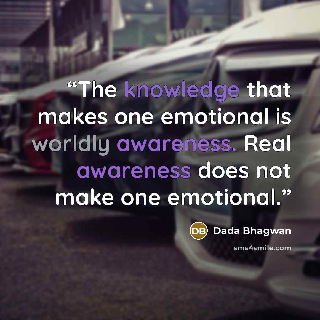 “The knowledge that makes one emotional is worldly awareness. Real awareness does not make one emotional.” quote by Dada Bhagwan