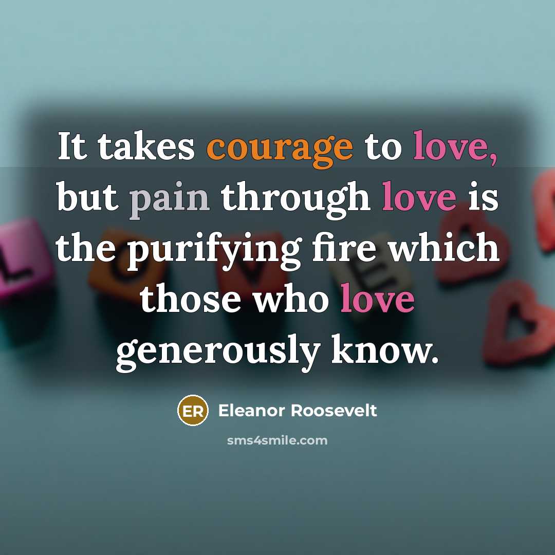 “It takes courage to love, but pain through love is…” quote by Eleanor Roosevelt