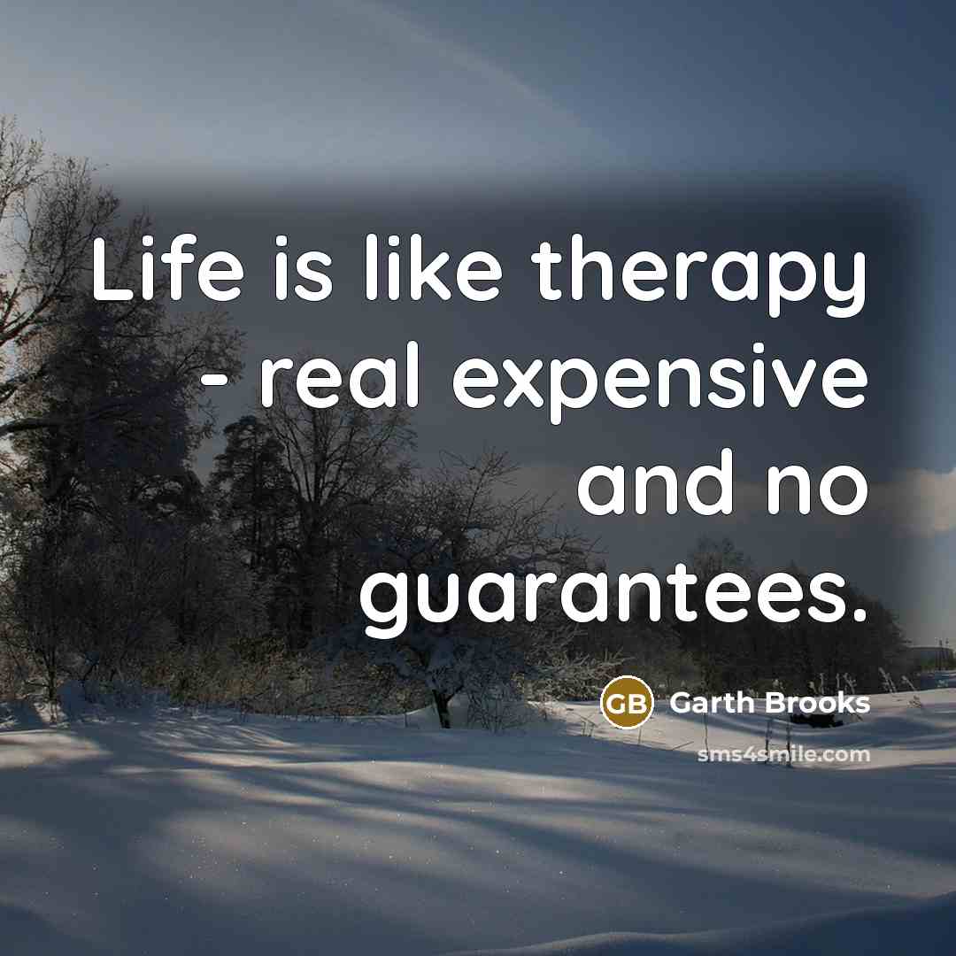 “Life is like therapy - real expensive and no guarantees.…” quote by Garth Brooks