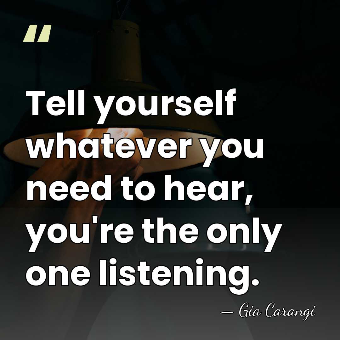Tell yourself whatever you need to hear, you're the only one listening. - Gia Carangi
