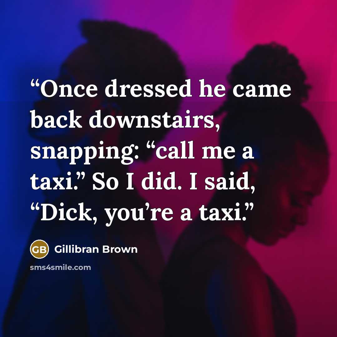 “Once dressed he came back downstairs, snapping: “call me a taxi.” So I did. I said, “Dick, you’re a taxi.” quote by Gillibran Brown