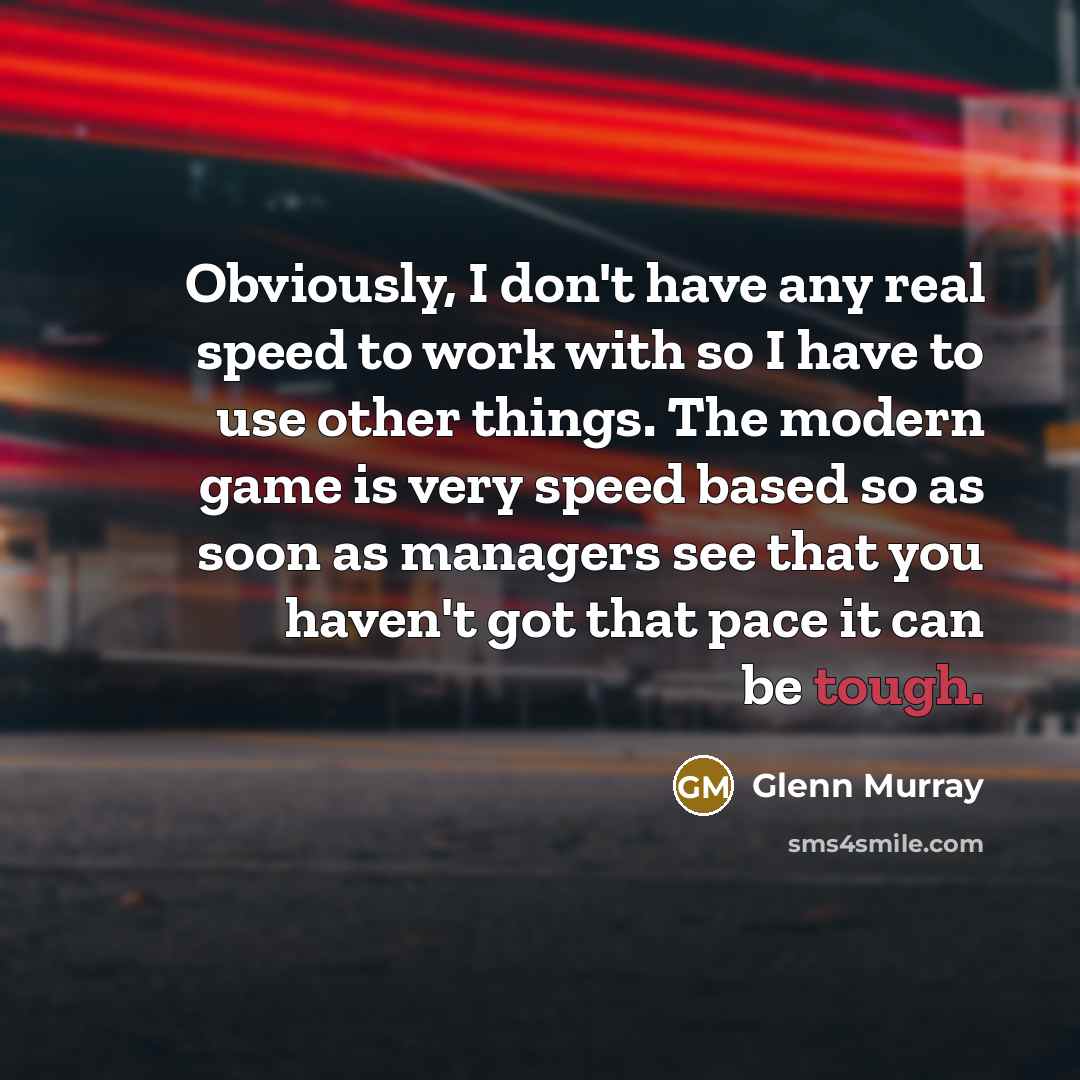“Obviously, I don't have any real speed to work with…” quote by Glenn Murray